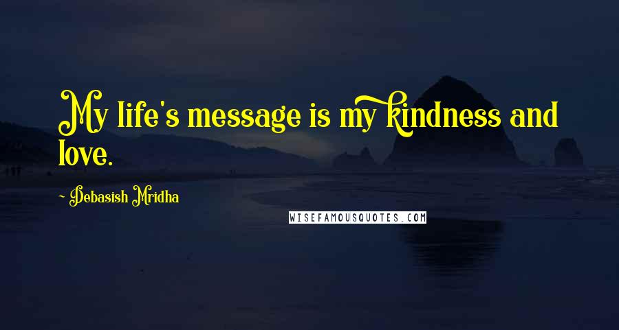 Debasish Mridha Quotes: My life's message is my kindness and love.