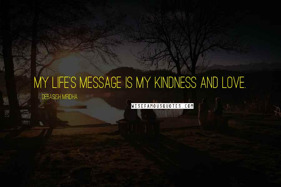 Debasish Mridha Quotes: My life's message is my kindness and love.