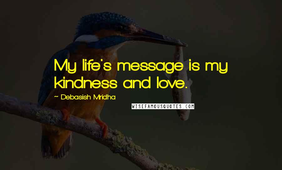 Debasish Mridha Quotes: My life's message is my kindness and love.