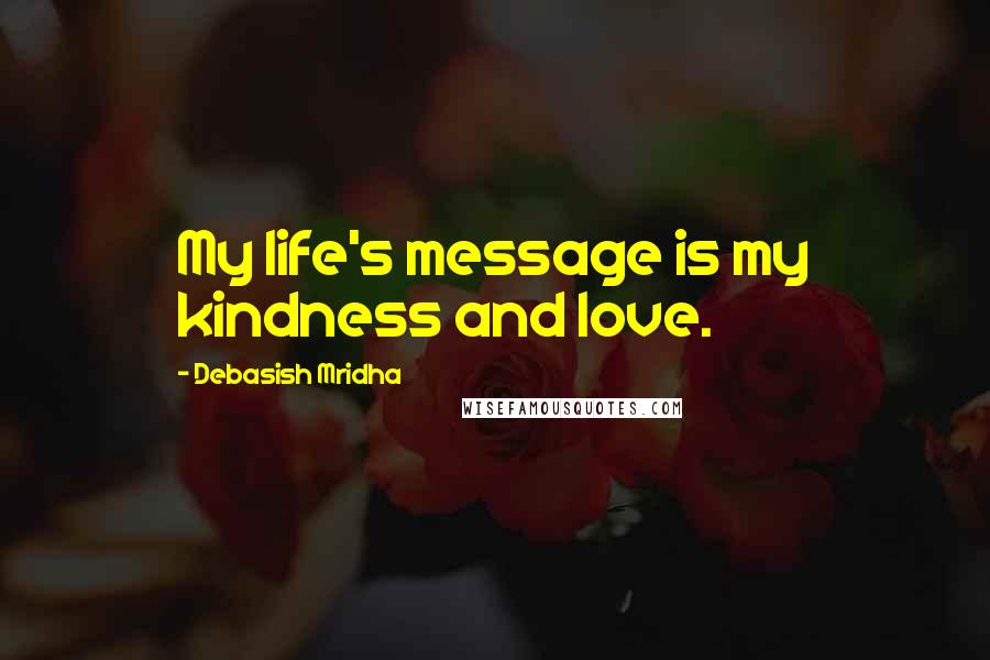 Debasish Mridha Quotes: My life's message is my kindness and love.