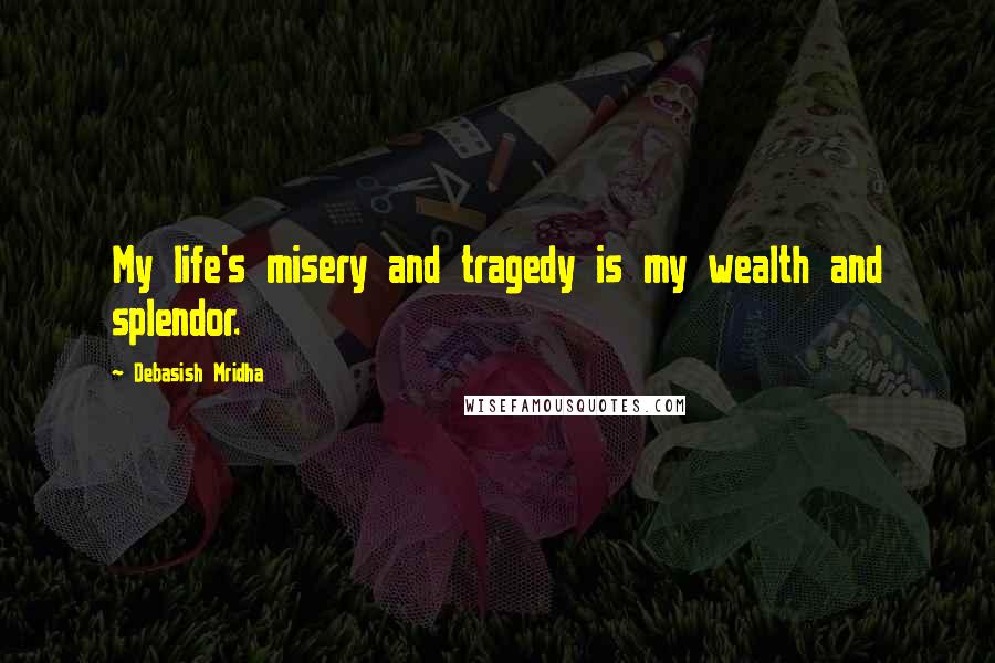 Debasish Mridha Quotes: My life's misery and tragedy is my wealth and splendor.