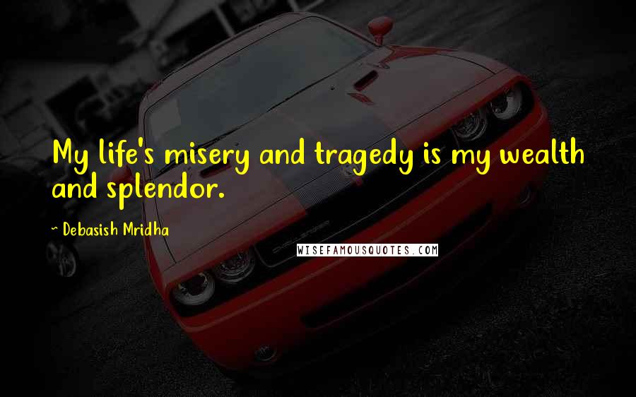 Debasish Mridha Quotes: My life's misery and tragedy is my wealth and splendor.