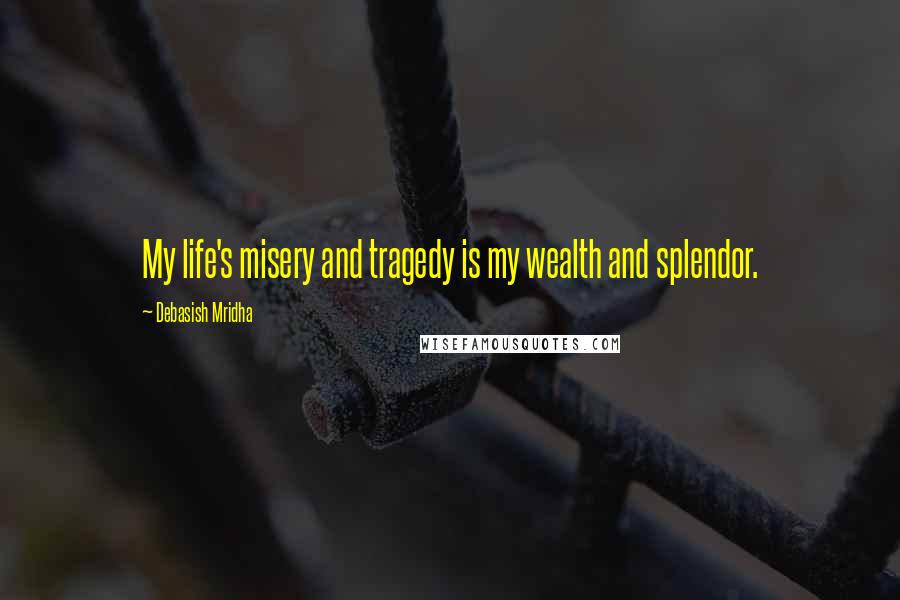 Debasish Mridha Quotes: My life's misery and tragedy is my wealth and splendor.