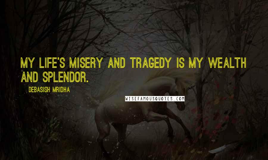 Debasish Mridha Quotes: My life's misery and tragedy is my wealth and splendor.