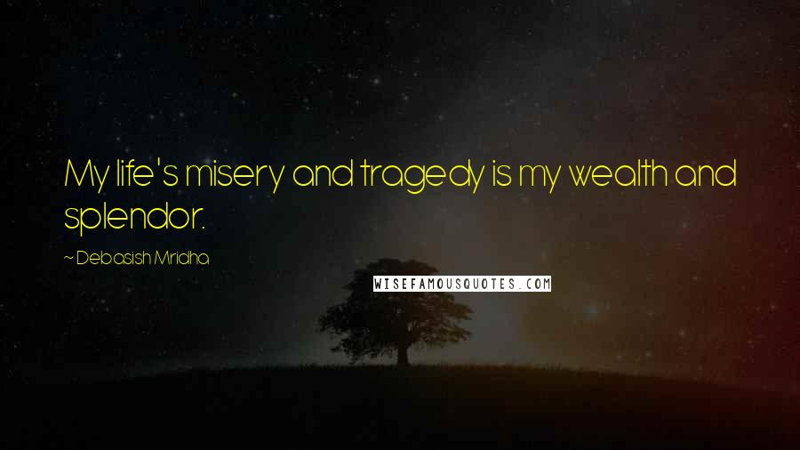 Debasish Mridha Quotes: My life's misery and tragedy is my wealth and splendor.