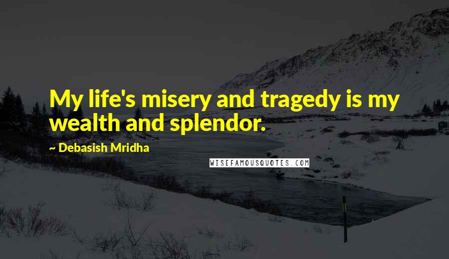 Debasish Mridha Quotes: My life's misery and tragedy is my wealth and splendor.