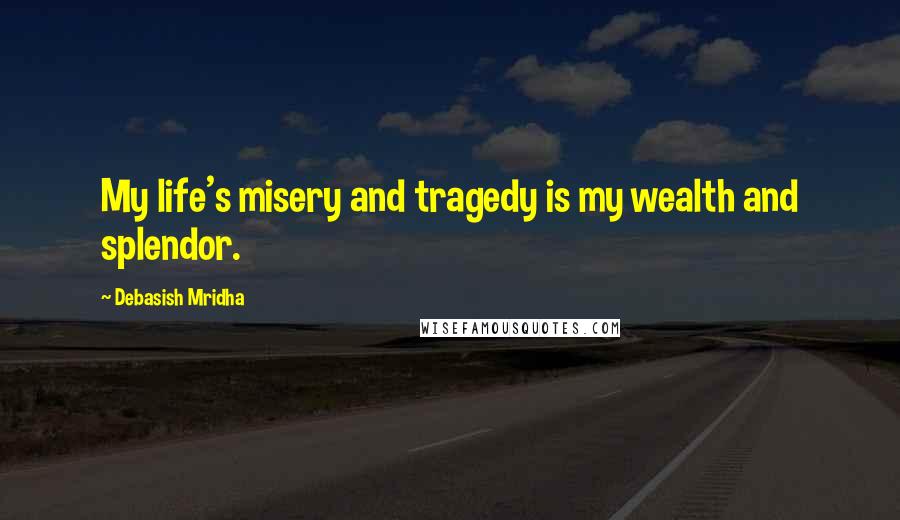 Debasish Mridha Quotes: My life's misery and tragedy is my wealth and splendor.