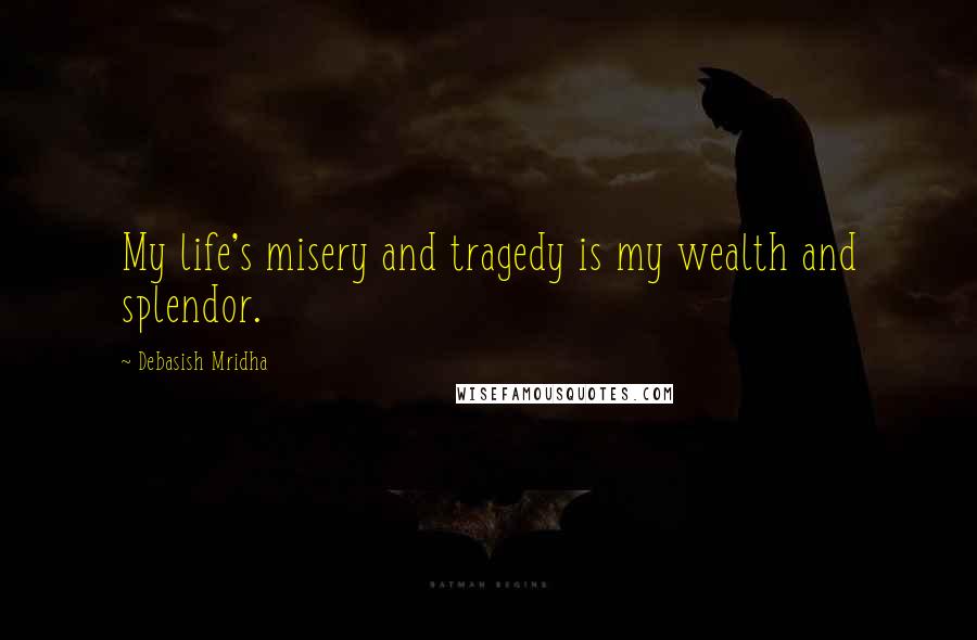 Debasish Mridha Quotes: My life's misery and tragedy is my wealth and splendor.