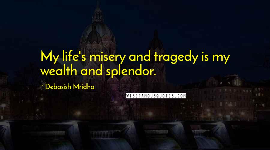 Debasish Mridha Quotes: My life's misery and tragedy is my wealth and splendor.