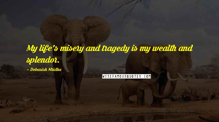 Debasish Mridha Quotes: My life's misery and tragedy is my wealth and splendor.