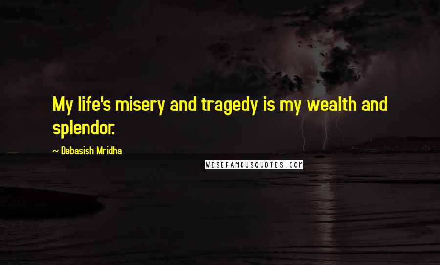 Debasish Mridha Quotes: My life's misery and tragedy is my wealth and splendor.