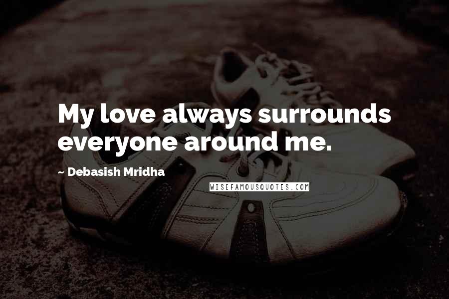 Debasish Mridha Quotes: My love always surrounds everyone around me.