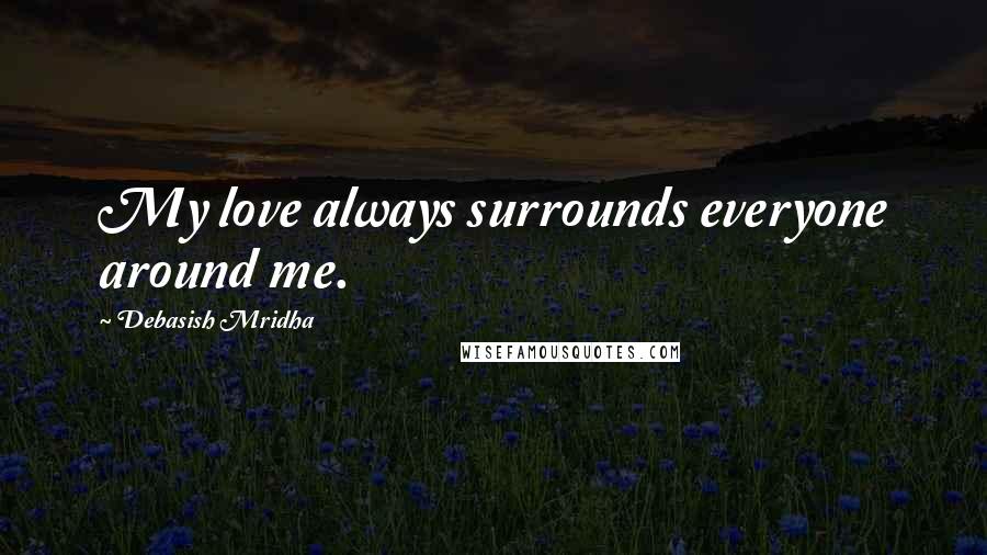 Debasish Mridha Quotes: My love always surrounds everyone around me.
