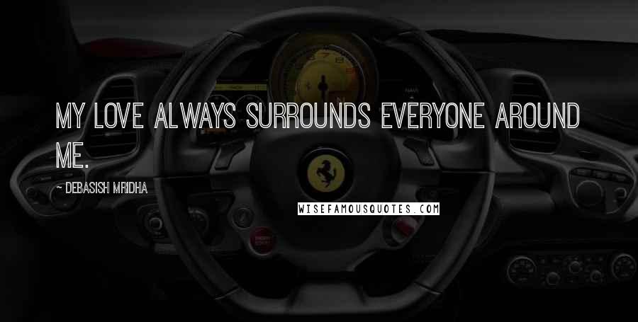 Debasish Mridha Quotes: My love always surrounds everyone around me.