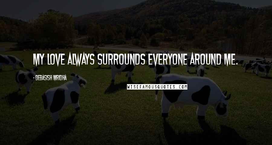 Debasish Mridha Quotes: My love always surrounds everyone around me.