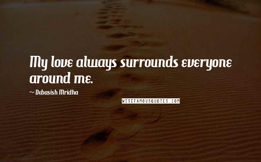 Debasish Mridha Quotes: My love always surrounds everyone around me.