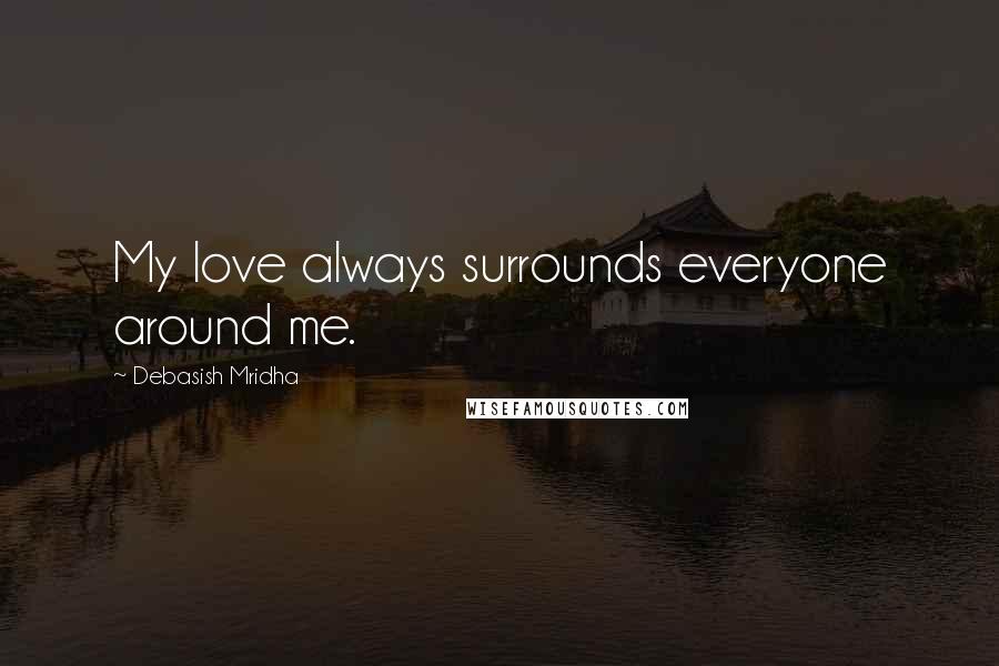 Debasish Mridha Quotes: My love always surrounds everyone around me.