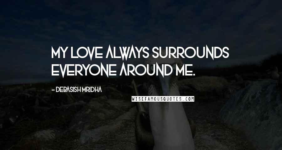 Debasish Mridha Quotes: My love always surrounds everyone around me.