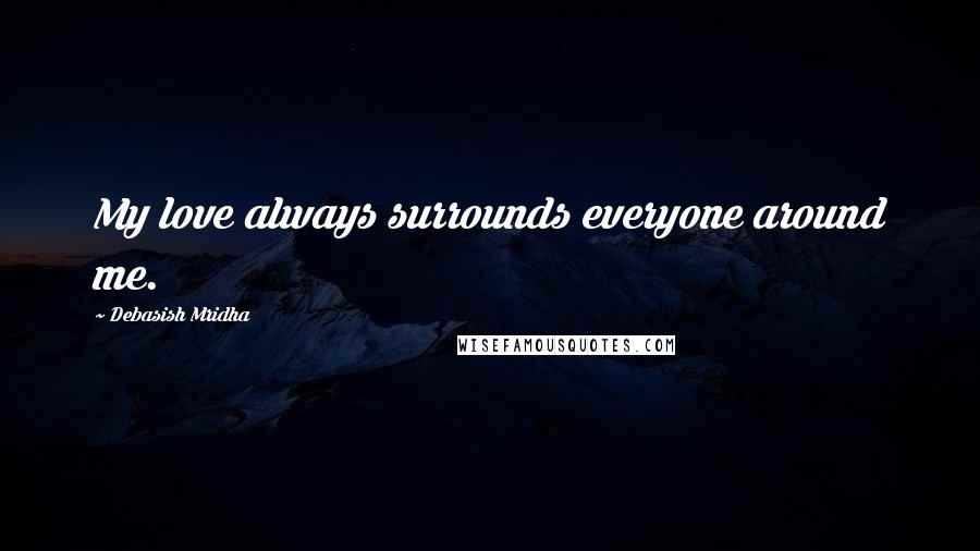 Debasish Mridha Quotes: My love always surrounds everyone around me.