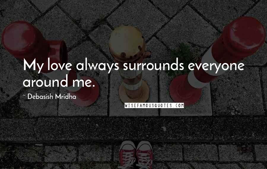 Debasish Mridha Quotes: My love always surrounds everyone around me.