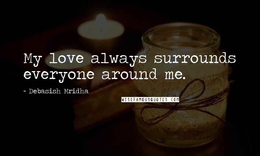 Debasish Mridha Quotes: My love always surrounds everyone around me.