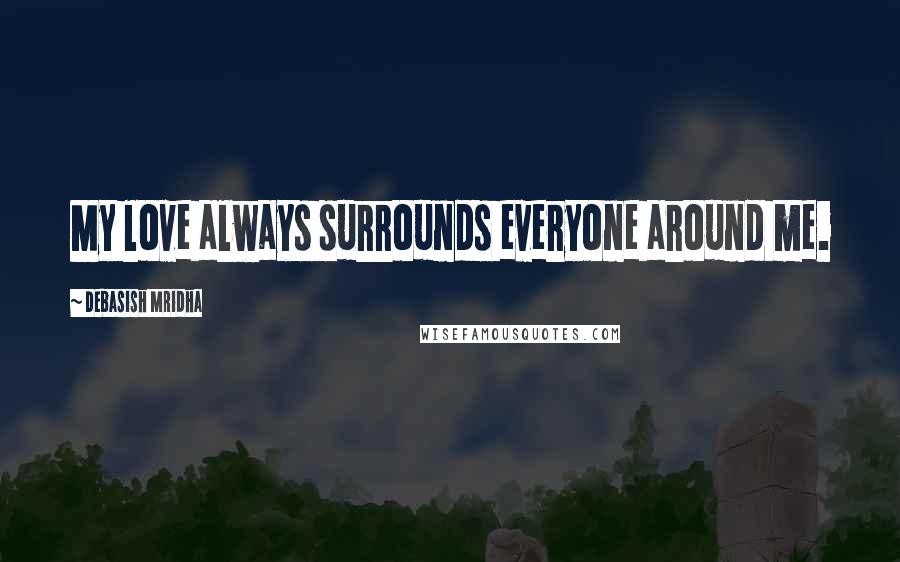 Debasish Mridha Quotes: My love always surrounds everyone around me.