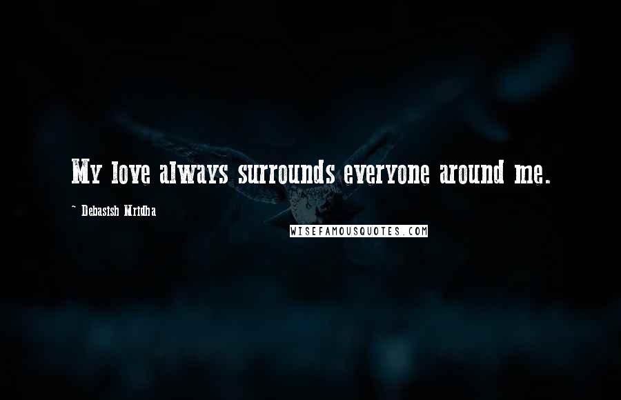 Debasish Mridha Quotes: My love always surrounds everyone around me.