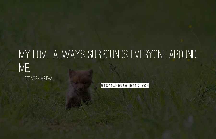 Debasish Mridha Quotes: My love always surrounds everyone around me.