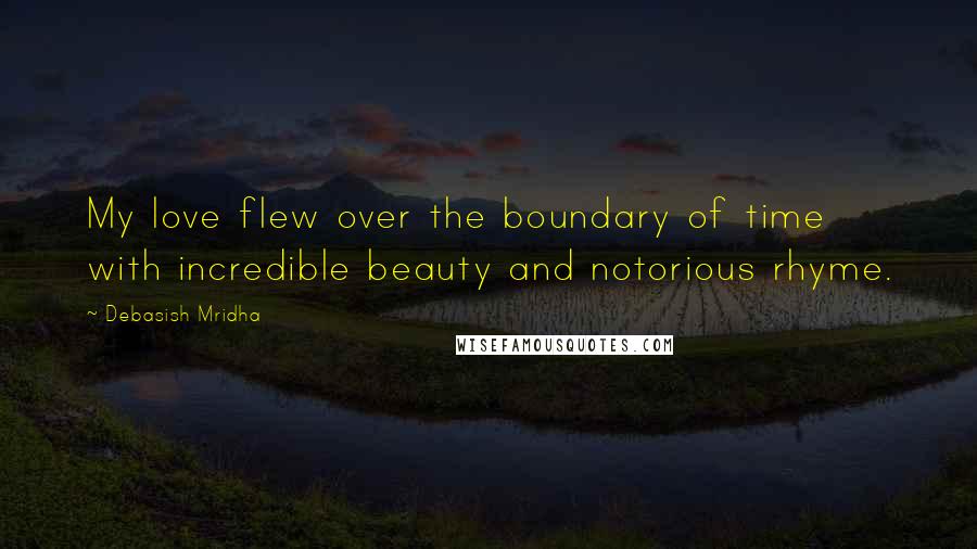 Debasish Mridha Quotes: My love flew over the boundary of time with incredible beauty and notorious rhyme.