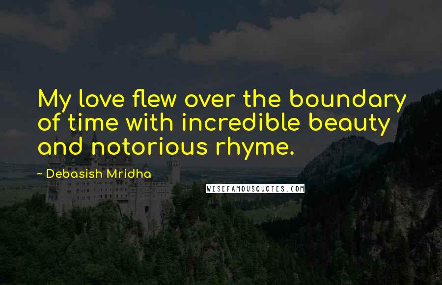 Debasish Mridha Quotes: My love flew over the boundary of time with incredible beauty and notorious rhyme.