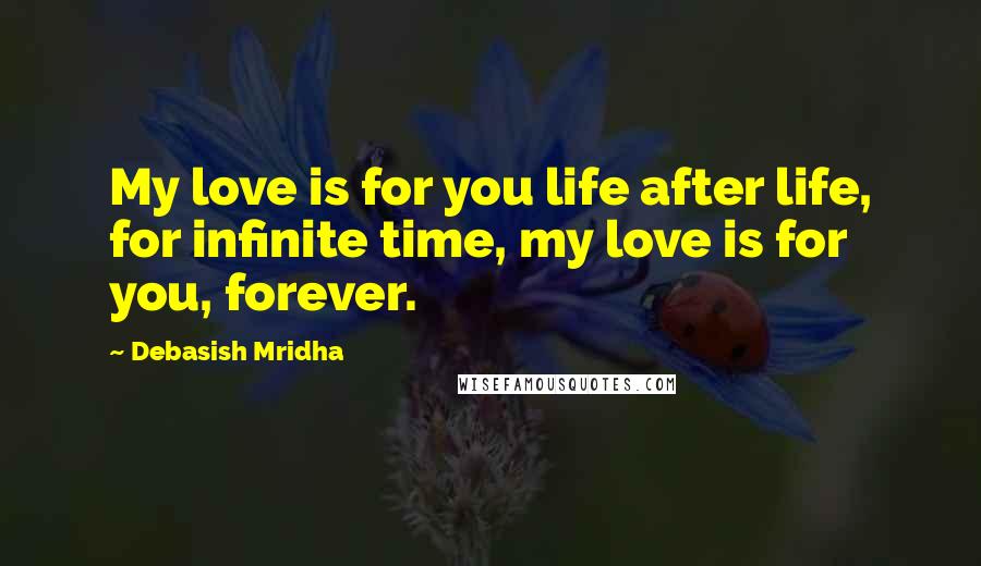 Debasish Mridha Quotes: My love is for you life after life, for infinite time, my love is for you, forever.