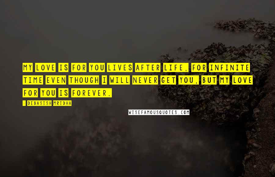 Debasish Mridha Quotes: My love is for you lives after life, for infinite time even though I will never get you, but my love for you is forever.