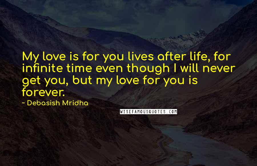 Debasish Mridha Quotes: My love is for you lives after life, for infinite time even though I will never get you, but my love for you is forever.