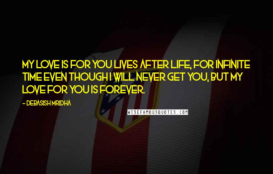 Debasish Mridha Quotes: My love is for you lives after life, for infinite time even though I will never get you, but my love for you is forever.