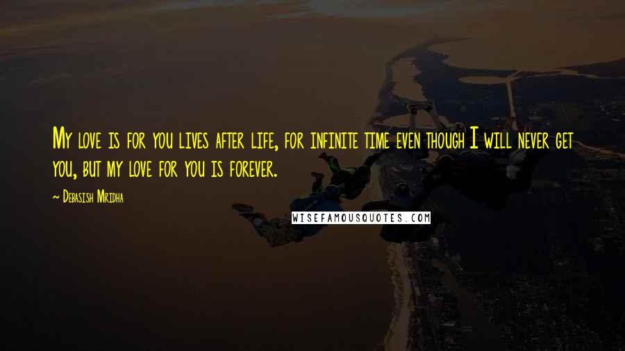 Debasish Mridha Quotes: My love is for you lives after life, for infinite time even though I will never get you, but my love for you is forever.