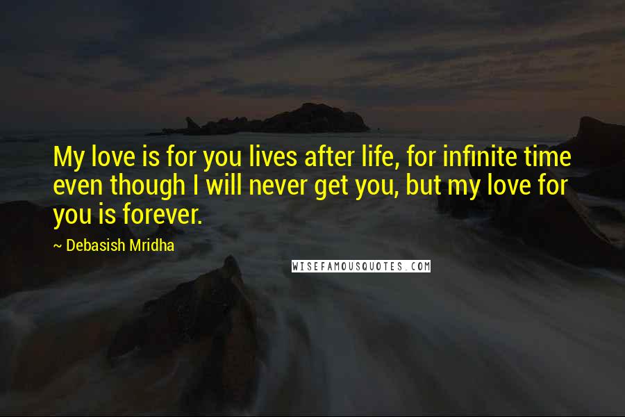 Debasish Mridha Quotes: My love is for you lives after life, for infinite time even though I will never get you, but my love for you is forever.