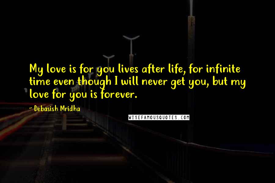 Debasish Mridha Quotes: My love is for you lives after life, for infinite time even though I will never get you, but my love for you is forever.