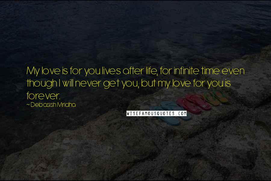 Debasish Mridha Quotes: My love is for you lives after life, for infinite time even though I will never get you, but my love for you is forever.