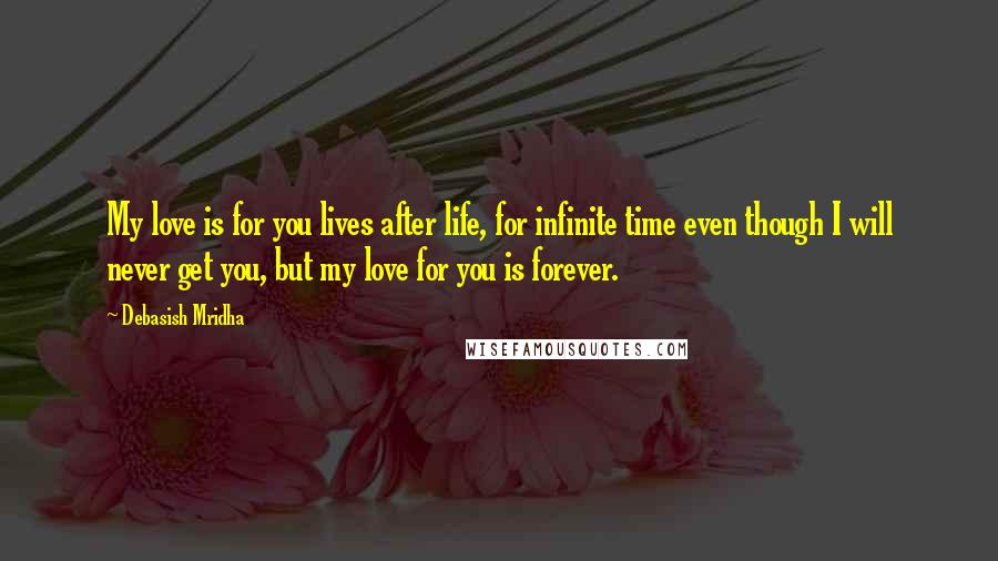 Debasish Mridha Quotes: My love is for you lives after life, for infinite time even though I will never get you, but my love for you is forever.