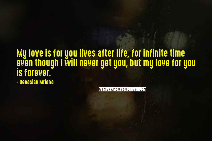 Debasish Mridha Quotes: My love is for you lives after life, for infinite time even though I will never get you, but my love for you is forever.