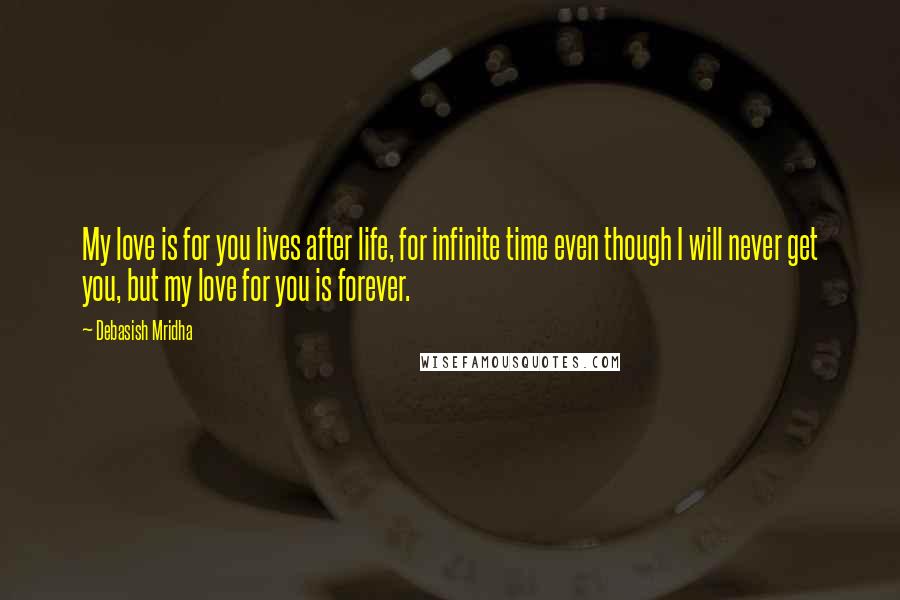 Debasish Mridha Quotes: My love is for you lives after life, for infinite time even though I will never get you, but my love for you is forever.