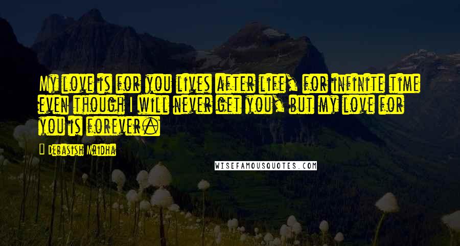 Debasish Mridha Quotes: My love is for you lives after life, for infinite time even though I will never get you, but my love for you is forever.