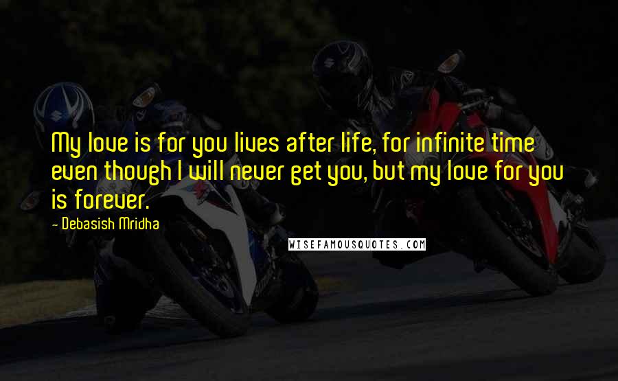 Debasish Mridha Quotes: My love is for you lives after life, for infinite time even though I will never get you, but my love for you is forever.