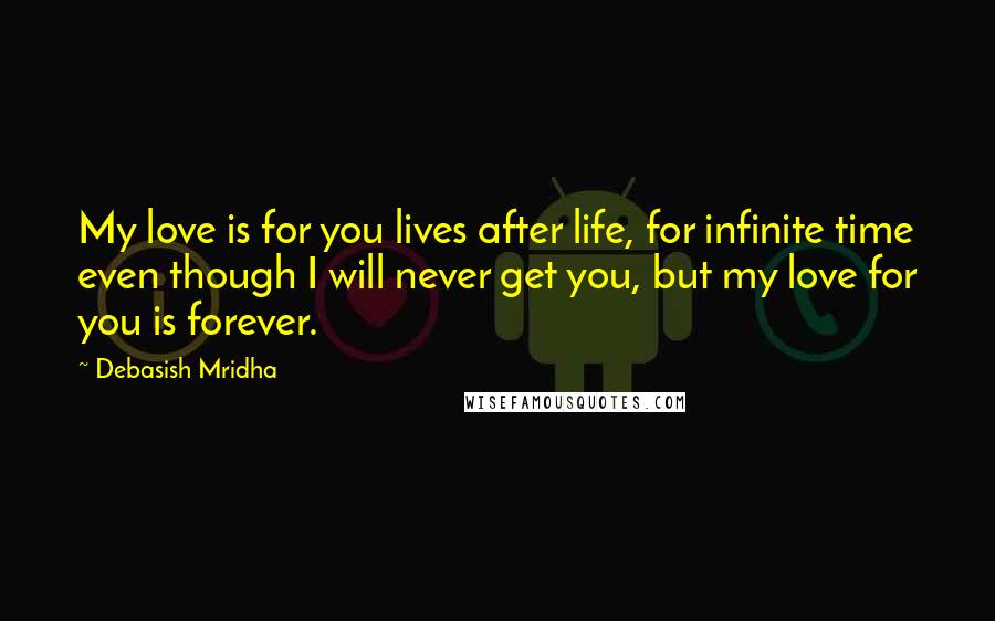 Debasish Mridha Quotes: My love is for you lives after life, for infinite time even though I will never get you, but my love for you is forever.