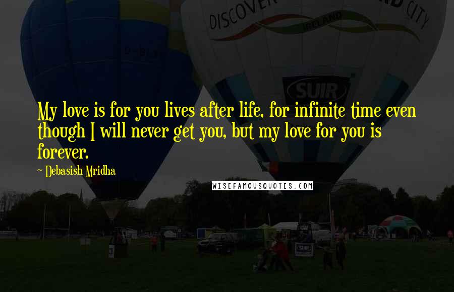 Debasish Mridha Quotes: My love is for you lives after life, for infinite time even though I will never get you, but my love for you is forever.