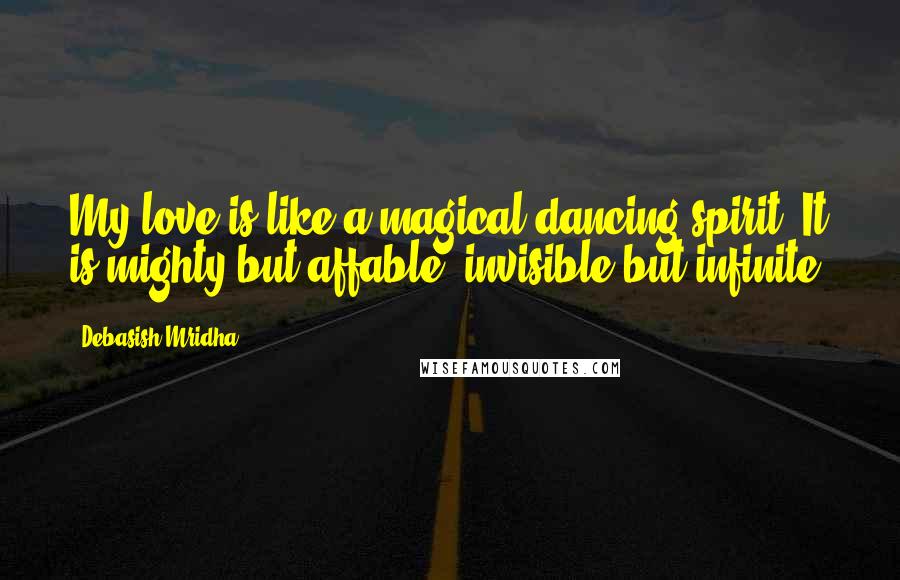 Debasish Mridha Quotes: My love is like a magical dancing spirit. It is mighty but affable; invisible but infinite.