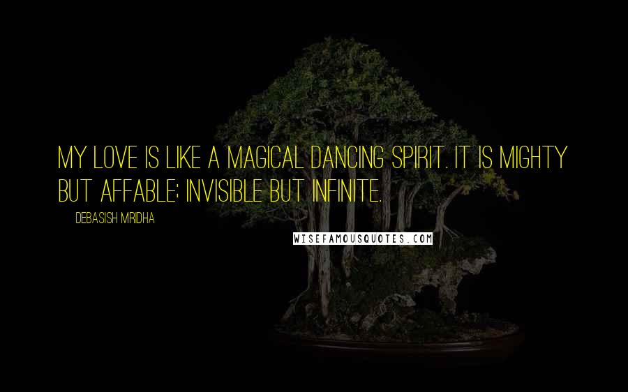 Debasish Mridha Quotes: My love is like a magical dancing spirit. It is mighty but affable; invisible but infinite.