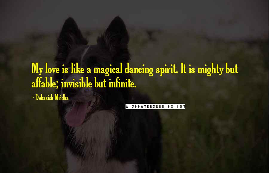 Debasish Mridha Quotes: My love is like a magical dancing spirit. It is mighty but affable; invisible but infinite.