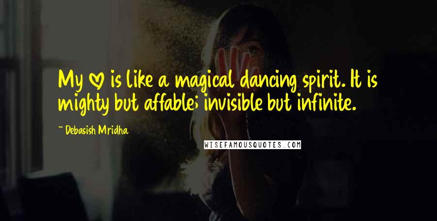 Debasish Mridha Quotes: My love is like a magical dancing spirit. It is mighty but affable; invisible but infinite.