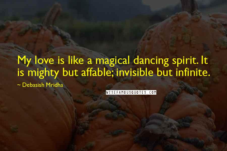 Debasish Mridha Quotes: My love is like a magical dancing spirit. It is mighty but affable; invisible but infinite.